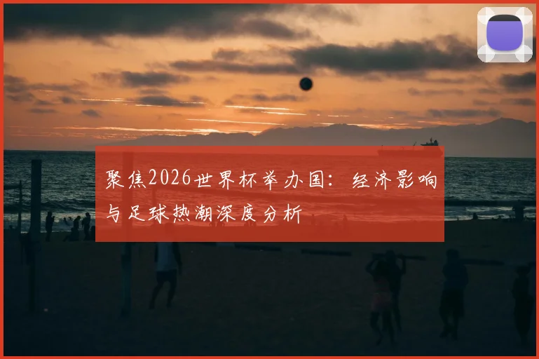 聚焦2026世界杯举办国：经济影响与足球热潮深度分析