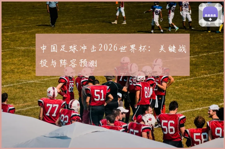 中国足球冲击2026世界杯:关键战役与阵容预测