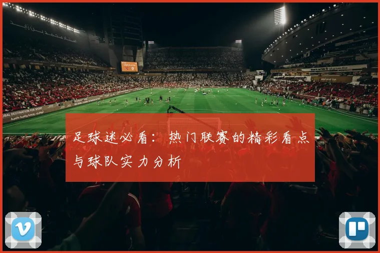 足球迷必看：热门联赛的精彩看点与球队实力分析
