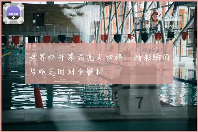 世界杯开幕式亮点回顾：精彩瞬间与难忘时刻全解析