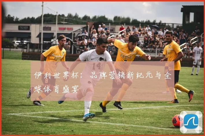 伊利世界杯：品牌营销新纪元与全球体育盛宴