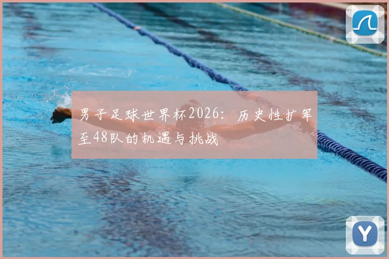 男子足球世界杯2026：历史性扩军至48队的机遇与挑战