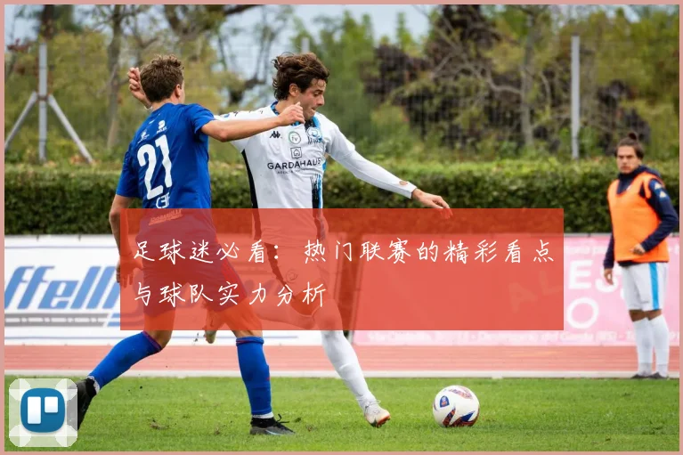 足球迷必看：热门联赛的精彩看点与球队实力分析