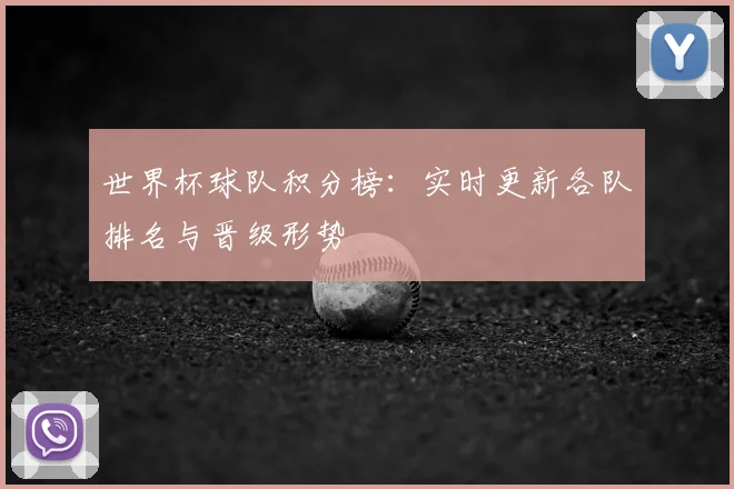 世界杯球队积分榜：实时更新各队排名与晋级形势