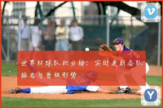 世界杯球队积分榜：实时更新各队排名与晋级形势