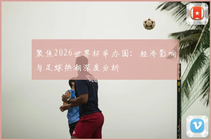 聚焦2026世界杯举办国：经济影响与足球热潮深度分析