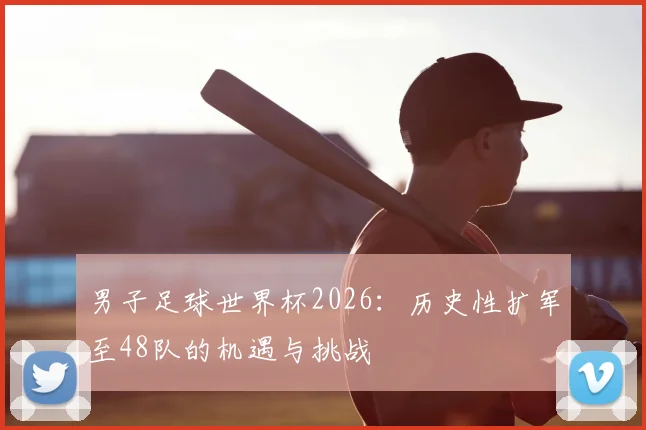 男子足球世界杯2026：历史性扩军至48队的机遇与挑战