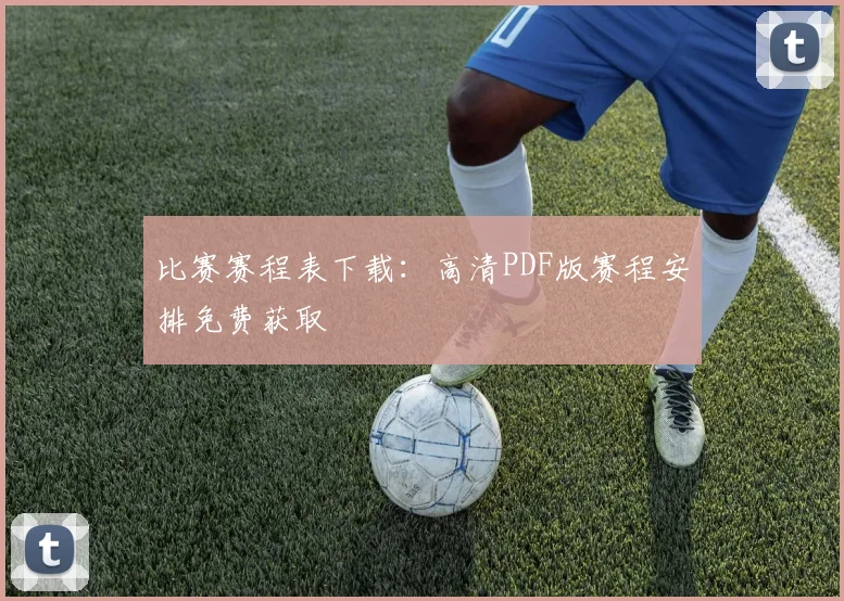 比赛赛程表下载：高清PDF版赛程安排免费获取