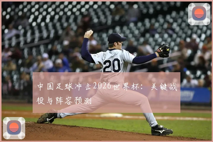 中国足球冲击2026世界杯:关键战役与阵容预测