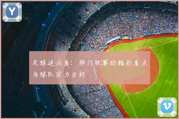 足球迷必看：热门联赛的精彩看点与球队实力分析